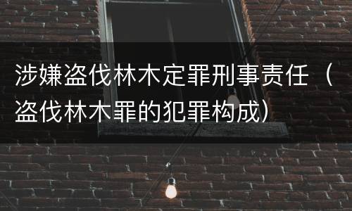 涉嫌盗伐林木定罪刑事责任（盗伐林木罪的犯罪构成）