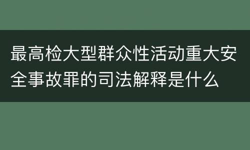 最高检大型群众性活动重大安全事故罪的司法解释是什么