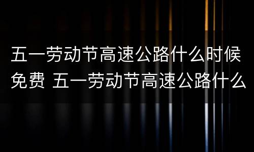 五一劳动节高速公路什么时候免费 五一劳动节高速公路什么时候开始免费