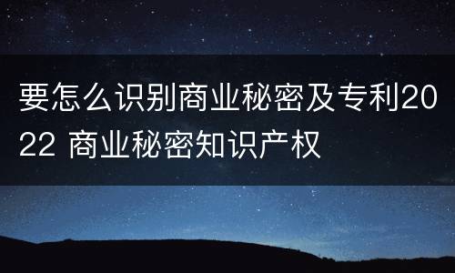 要怎么识别商业秘密及专利2022 商业秘密知识产权