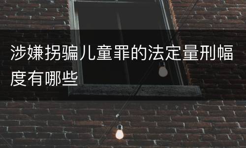 涉嫌拐骗儿童罪的法定量刑幅度有哪些