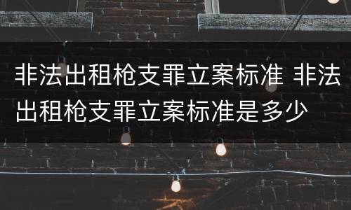 非法出租枪支罪立案标准 非法出租枪支罪立案标准是多少