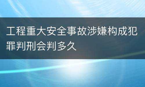 工程重大安全事故涉嫌构成犯罪判刑会判多久