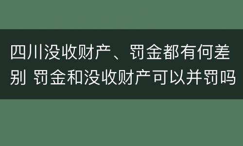 四川没收财产、罚金都有何差别 罚金和没收财产可以并罚吗