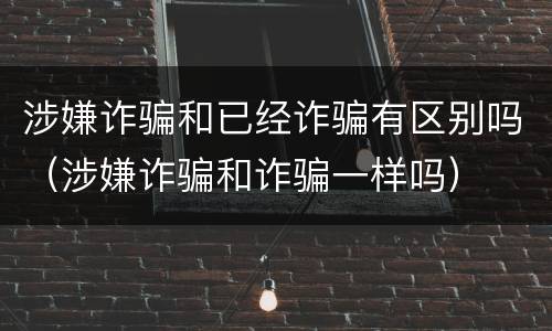 涉嫌诈骗和已经诈骗有区别吗（涉嫌诈骗和诈骗一样吗）