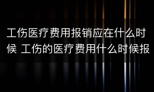 工伤医疗费用报销应在什么时候 工伤的医疗费用什么时候报销