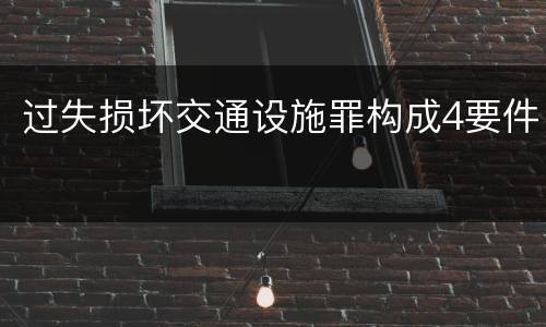 过失损坏交通设施罪构成4要件