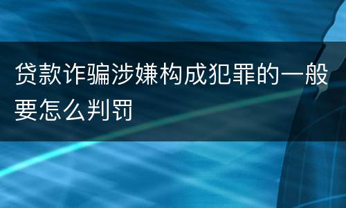 贷款诈骗涉嫌构成犯罪的一般要怎么判罚