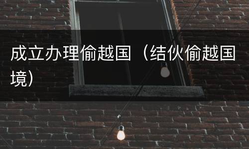 成立办理偷越国（结伙偷越国境）