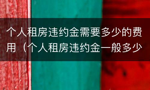 个人租房违约金需要多少的费用（个人租房违约金一般多少钱）
