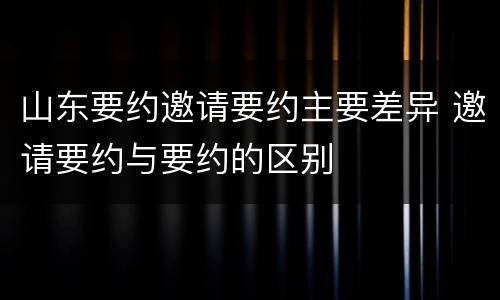 山东要约邀请要约主要差异 邀请要约与要约的区别