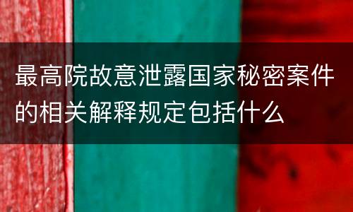 最高院故意泄露国家秘密案件的相关解释规定包括什么