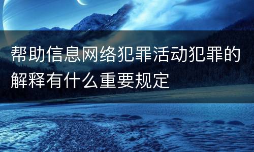帮助信息网络犯罪活动犯罪的解释有什么重要规定