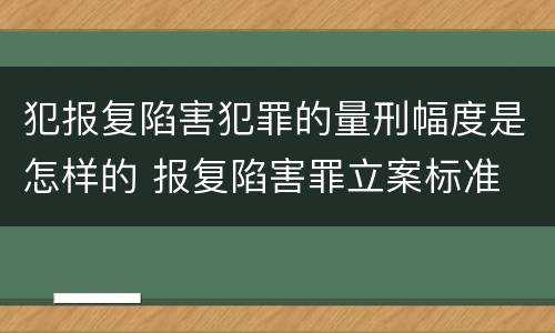 犯报复陷害犯罪的量刑幅度是怎样的 报复陷害罪立案标准