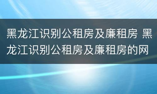 黑龙江识别公租房及廉租房 黑龙江识别公租房及廉租房的网站