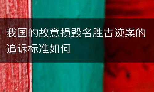 我国的故意损毁名胜古迹案的追诉标准如何