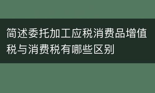 简述委托加工应税消费品增值税与消费税有哪些区别