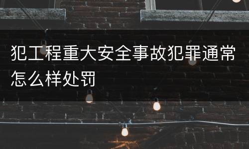 犯工程重大安全事故犯罪通常怎么样处罚