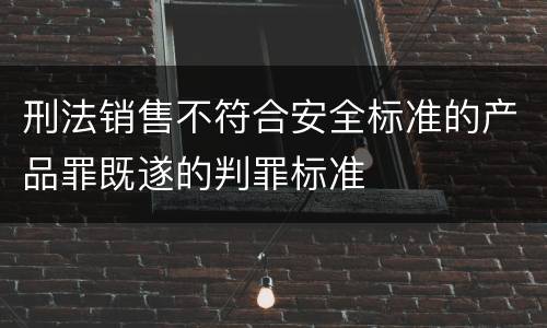 刑法销售不符合安全标准的产品罪既遂的判罪标准