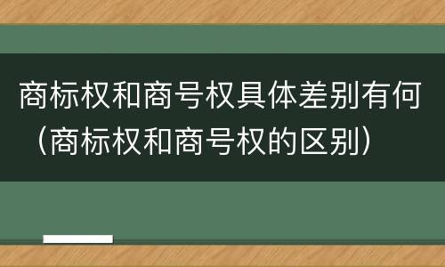 商标权和商号权具体差别有何（商标权和商号权的区别）