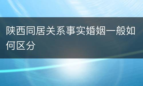 陕西同居关系事实婚姻一般如何区分