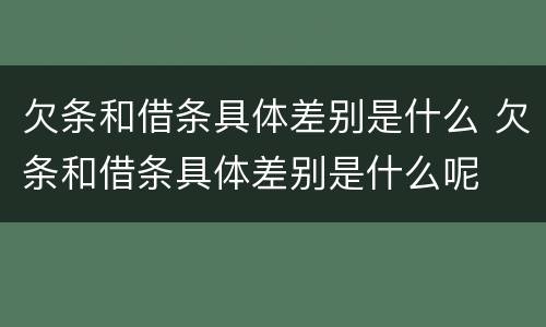 欠条和借条具体差别是什么 欠条和借条具体差别是什么呢