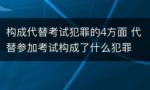 构成代替考试犯罪的4方面 代替参加考试构成了什么犯罪