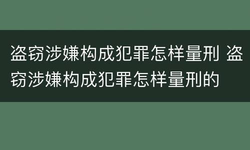 盗窃涉嫌构成犯罪怎样量刑 盗窃涉嫌构成犯罪怎样量刑的