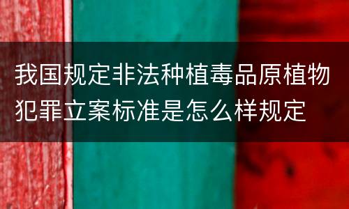 我国规定非法种植毒品原植物犯罪立案标准是怎么样规定