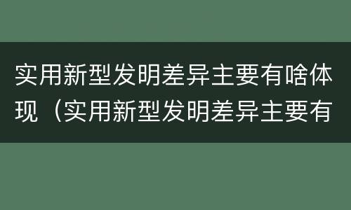 实用新型发明差异主要有啥体现（实用新型发明差异主要有啥体现）