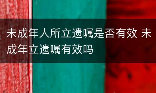 未成年人所立遗嘱是否有效 未成年立遗嘱有效吗