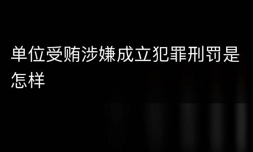 单位受贿涉嫌成立犯罪刑罚是怎样
