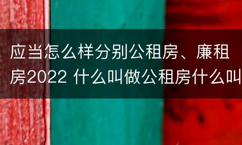 应当怎么样分别公租房、廉租房2022 什么叫做公租房什么叫做廉租房