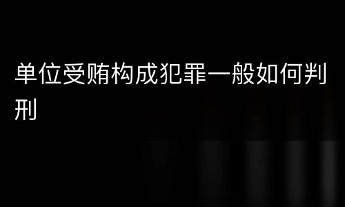 单位受贿构成犯罪一般如何判刑