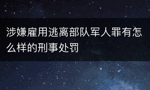 涉嫌雇用逃离部队军人罪有怎么样的刑事处罚