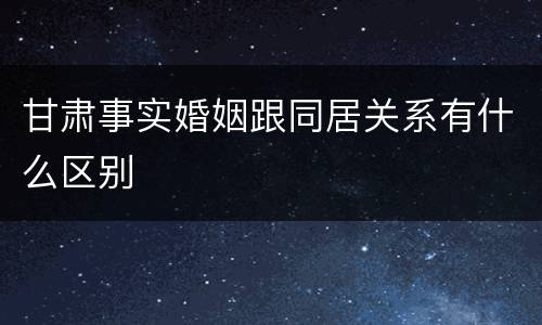 甘肃事实婚姻跟同居关系有什么区别