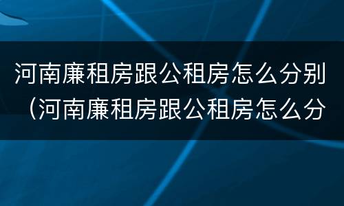河南廉租房跟公租房怎么分别（河南廉租房跟公租房怎么分别的）