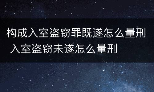 构成入室盗窃罪既遂怎么量刑 入室盗窃未遂怎么量刑