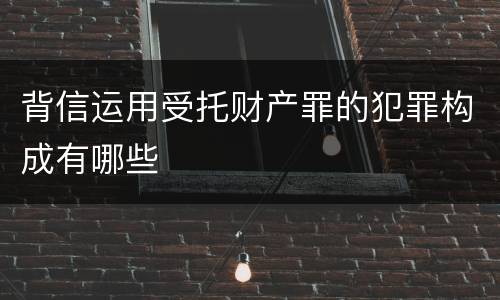 背信运用受托财产罪的犯罪构成有哪些