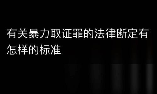 有关暴力取证罪的法律断定有怎样的标准