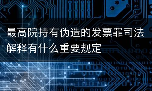 最高院持有伪造的发票罪司法解释有什么重要规定