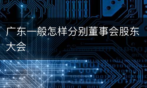 广东一般怎样分别董事会股东大会