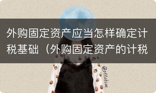 外购固定资产应当怎样确定计税基础（外购固定资产的计税依据）