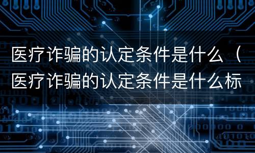 医疗诈骗的认定条件是什么（医疗诈骗的认定条件是什么标准）