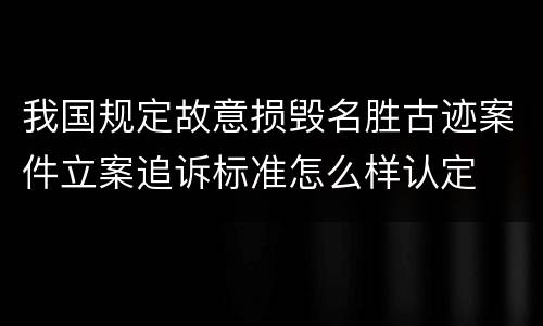 我国规定故意损毁名胜古迹案件立案追诉标准怎么样认定