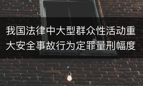我国法律中大型群众性活动重大安全事故行为定罪量刑幅度是怎样