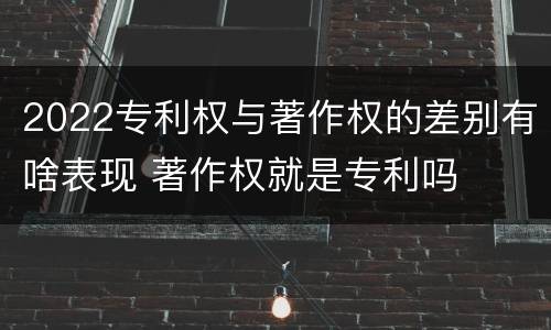 2022专利权与著作权的差别有啥表现 著作权就是专利吗