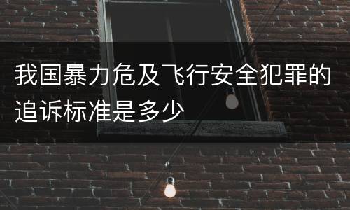 我国暴力危及飞行安全犯罪的追诉标准是多少