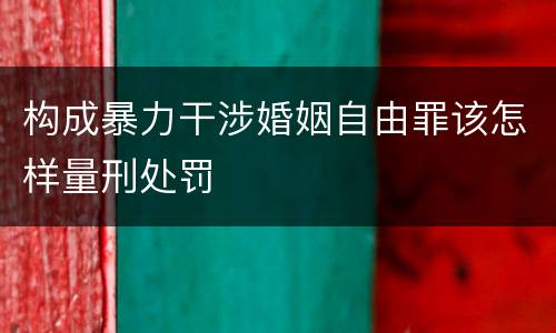 构成暴力干涉婚姻自由罪该怎样量刑处罚