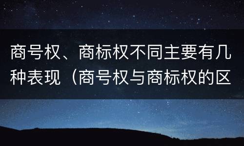 商号权、商标权不同主要有几种表现（商号权与商标权的区别）